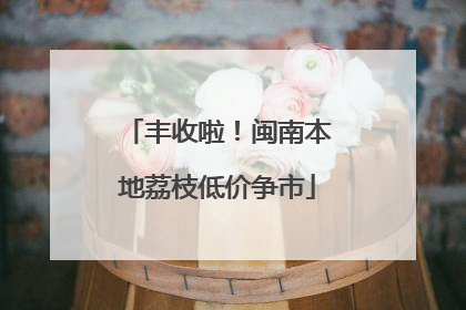 丰收啦！闽南本地荔枝低价争市