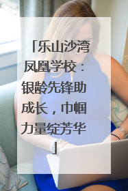 乐山沙湾凤凰学校：银龄先锋助成长，巾帼力量绽芳华