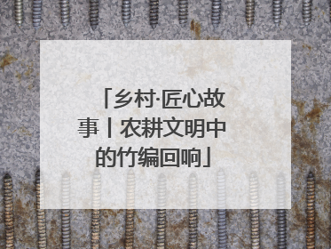 乡村·匠心故事丨农耕文明中的竹编回响