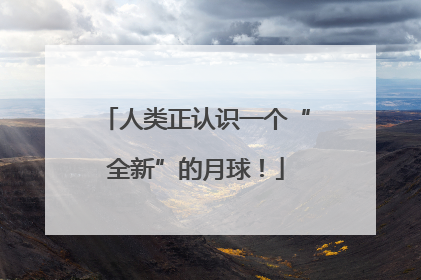 人类正认识一个“全新”的月球！