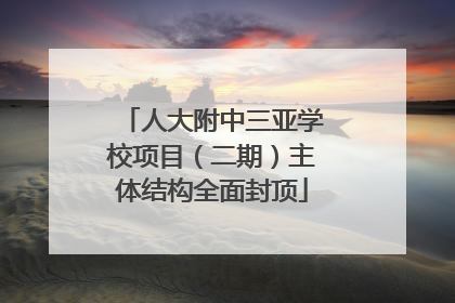 人大附中三亚学校项目（二期）主体结构全面封顶