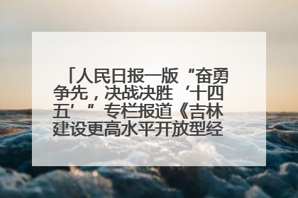 人民日报一版“奋勇争先，决战决胜‘十四五’”专栏报道《吉林建设更高水平开放型经济新体制》