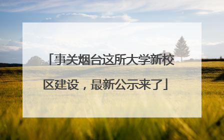 事关烟台这所大学新校区建设，最新公示来了