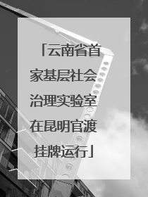 云南省首家基层社会治理实验室在昆明官渡挂牌运行