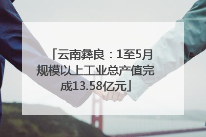 云南彝良：1至5月规模以上工业总产值完成13.58亿元