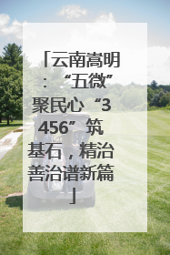 云南嵩明：“五微”聚民心“3456”筑基石，精治善治谱新篇