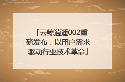 云鲸逍遥002重磅发布，以用户需求驱动行业技术革命