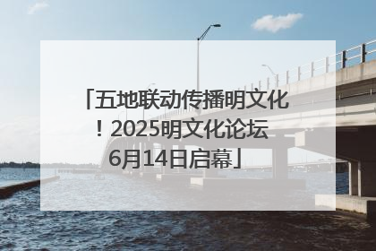 五地联动传播明文化！2025明文化论坛6月14日启幕
