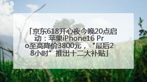 京东618开心夜今晚20点启动：苹果iPhone16 Pro至高降价3800元，“最后28小时”推出十二大补贴