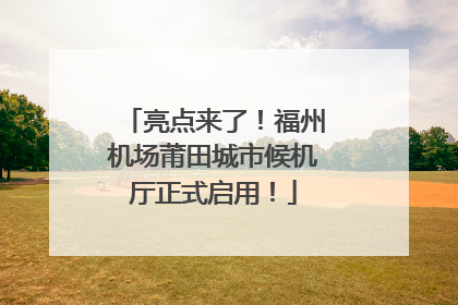 亮点来了！福州机场莆田城市候机厅正式启用！