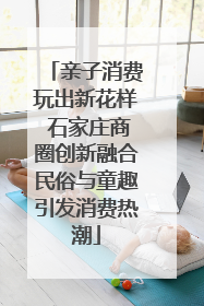 亲子消费玩出新花样 石家庄商圈创新融合民俗与童趣引发消费热潮