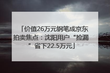价值26万元钢笔成京东拍卖焦点：沈阳用户“捡漏”省下22.5万元