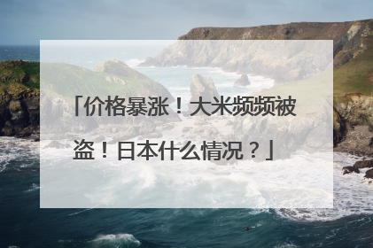 价格暴涨！大米频频被盗！日本什么情况？