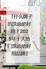 什么牌子的洗面奶好用？2025年十大热门洗面奶好用品牌