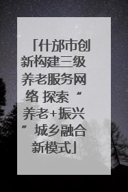 什邡市创新构建三级养老服务网络 探索“养老+振兴”城乡融合新模式