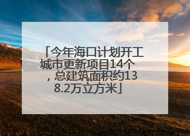 今年海口计划开工城市更新项目14个，总建筑面积约138.2万立方米