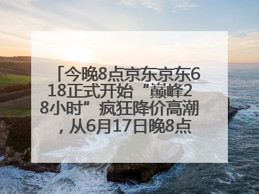 今晚8点京东京东618正式开始“巅峰28小时”疯狂降价高潮，从6月17日晚8点至6月18日24点内最便宜优惠