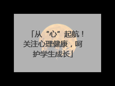 从“心”起航！关注心理健康，呵护学生成长