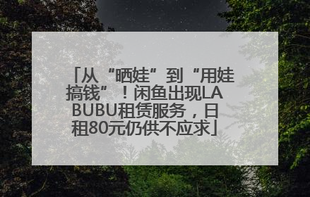 从“晒娃”到“用娃搞钱”！闲鱼出现LABUBU租赁服务，日租80元仍供不应求
