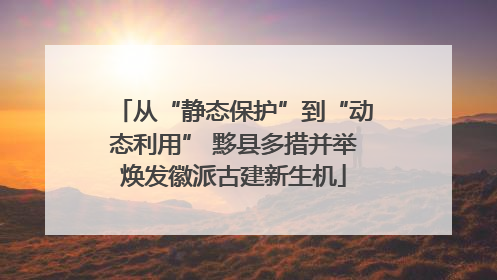从“静态保护”到“动态利用” 黟县多措并举焕发徽派古建新生机