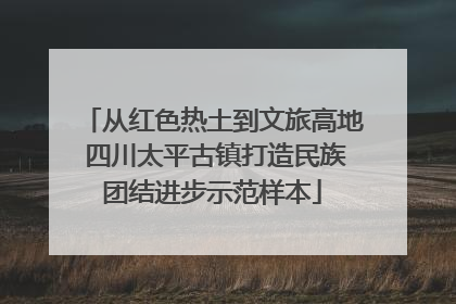 从红色热土到文旅高地 四川太平古镇打造民族团结进步示范样本