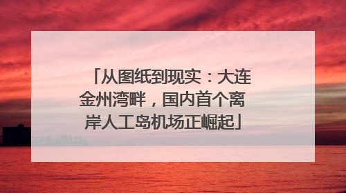 从图纸到现实：大连金州湾畔，国内首个离岸人工岛机场正崛起