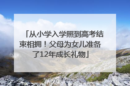 从小学入学照到高考结束相拥！父母为女儿准备了12年成长礼物