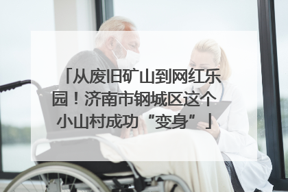 从废旧矿山到网红乐园！济南市钢城区这个小山村成功“变身”