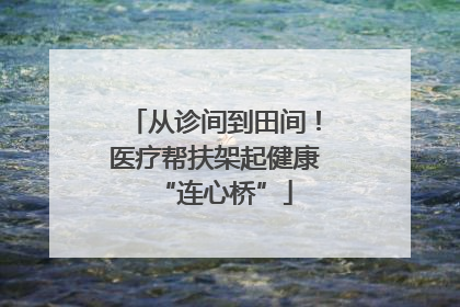 从诊间到田间！医疗帮扶架起健康“连心桥”