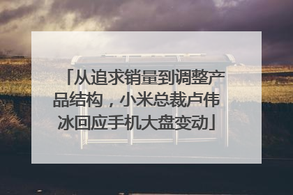 从追求销量到调整产品结构，小米总裁卢伟冰回应手机大盘变动