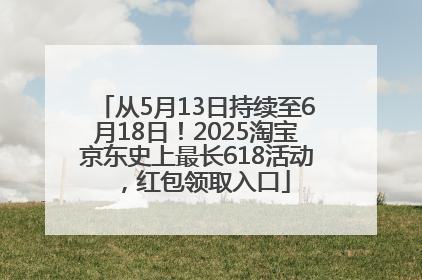 从5月13日持续至6月18日！2025淘宝京东史上最长618活动，红包领取入口