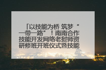 以技能为桥 筑梦“一带一路”！南南合作技能开发网络老挝师资研修班开班仪式暨技能梦工坊签约仪式举行