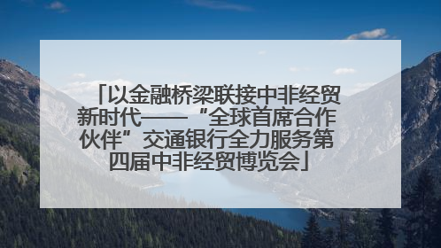 以金融桥梁联接中非经贸新时代——“全球首席合作伙伴”交通银行全力服务第四届中非经贸博览会