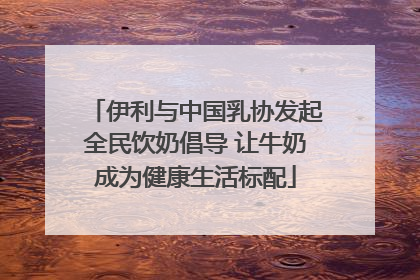 伊利与中国乳协发起全民饮奶倡导 让牛奶成为健康生活标配