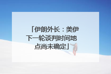 伊朗外长：美伊下一轮谈判时间地点尚未确定