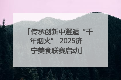 传承创新中邂逅“千年烟火” 2025济宁美食联赛启动