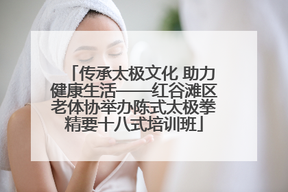 传承太极文化 助力健康生活——红谷滩区老体协举办陈式太极拳精要十八式培训班