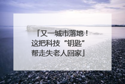 又一城市落地！这把科技“钥匙”帮走失老人回家