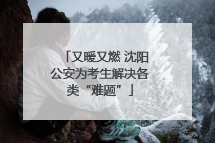 又暖又燃 沈阳公安为考生解决各类“难题”