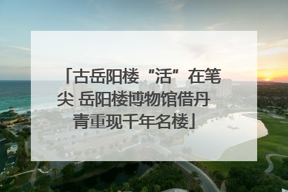 古岳阳楼“活”在笔尖 岳阳楼博物馆借丹青重现千年名楼