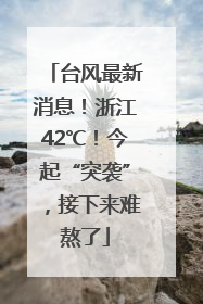 台风最新消息！浙江42℃！今起“突袭”，接下来难熬了