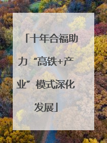 十年合福助力“高铁+产业”模式深化发展