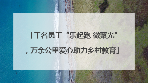 千名员工“乐起跑 微聚光”，万余公里爱心助力乡村教育