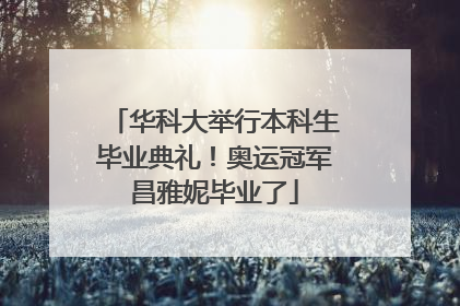 华科大举行本科生毕业典礼！奥运冠军昌雅妮毕业了