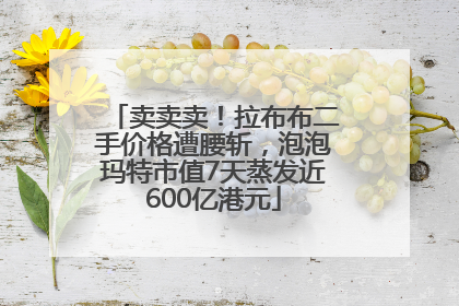 卖卖卖！拉布布二手价格遭腰斩，泡泡玛特市值7天蒸发近600亿港元