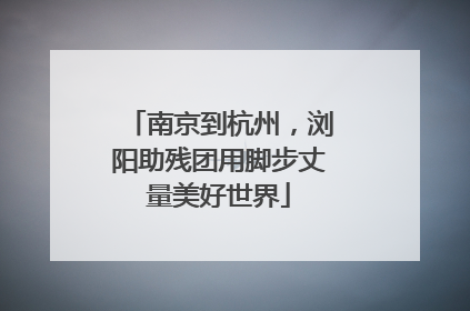 南京到杭州，浏阳助残团用脚步丈量美好世界