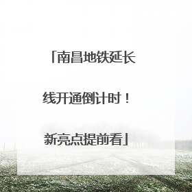 南昌地铁延长线开通倒计时！新亮点提前看