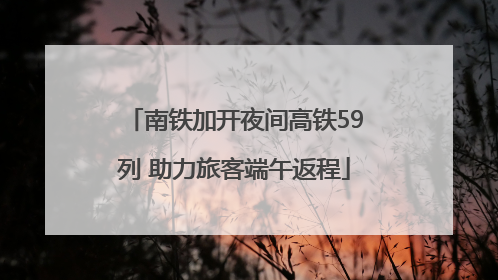 南铁加开夜间高铁59列 助力旅客端午返程