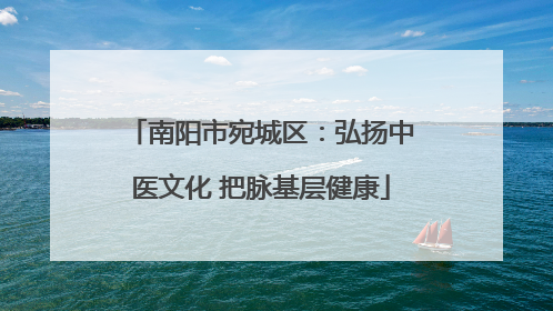 南阳市宛城区：弘扬中医文化 把脉基层健康