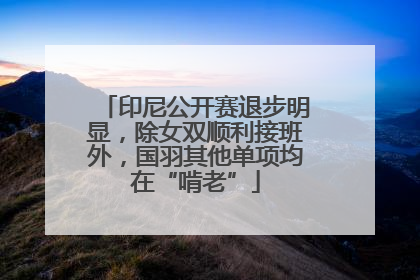 印尼公开赛退步明显，除女双顺利接班外，国羽其他单项均在“啃老”